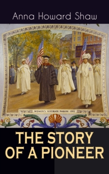 THE STORY OF A PIONEER : The Insightful Life Story of the leading Suffragist, Physician and the First Female Methodist Minister of USA