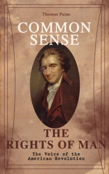 Common Sense & The Rights of Man - The Voice of the American Revolution : Words of a Visionary That Sparked the Revolution and Remained the Core of American Democratic Principles