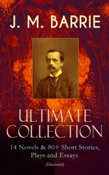 J. M. BARRIE - Ultimate Collection: 14 Novels & 80+ Short Stories, Plays and Essays (Illustrated) : Including 4 Books of Memoirs, Complete Peter Pan Series, Thrums Trilogy and more