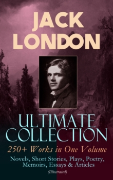 JACK LONDON Ultimate Collection: 250+ Works in One Volume: Novels, Short Stories, Plays, Poetry, Memoirs, Essays & Articles (Illustrated) : The Call of the Wild, The Sea-Wolf, White Fang, The Iron Hee