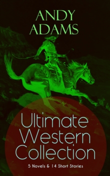 ANDY ADAMS Ultimate Western Collection - 5 Novels & 14 Short Stories : The Story of a Poker Steer, The Log of a Cowboy, A College Vagabond, The Outlet, Reed Anthony, Cowman, The Wells Brothers, The Do