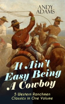 It Ain't Easy Being A Cowboy - 5 Western Ranchmen Classics in One Volume : What it Means to be A Real Cowboy in the American Wild West - Including The Outlet, Reed Anthony Cowman & The Wells Brothers