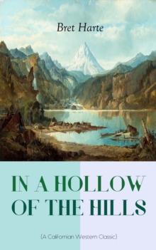 IN A HOLLOW OF THE HILLS (A Californian Western Classic) : From the Renowned Author of The Luck of Roaring Camp, The Outcasts of Poker Flat, The Tales of the Argonauts and Two Men of Sandy Bar