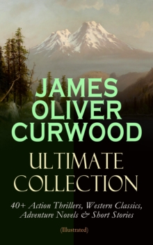 JAMES OLIVER CURWOOD Ultimate Collection: 40+ Action Thrillers, Western Classics, Adventure Novels & Short Stories (Illustrated) : The Wolf Hunters, The Gold Hunters, Kazan, Baree, The Danger Trail, T