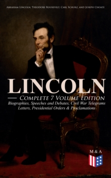 LINCOLN - Complete 7 Volume Edition: Biographies, Speeches and Debates, Civil War Telegrams, Letters, Presidential Orders & Proclamations : Including the Introduction by Theodore Roosevelt & 3 Biograp