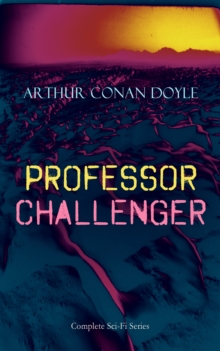 PROFESSOR CHALLENGER - Complete Sci-Fi Series : Adventure Fantasy Collection, Including The Lost World, The Poison Belt, The Land of Mists, When the World Screamed & The Disintegration Machine, With A