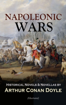 NAPOLEONIC WARS - Historical Novels & Novellas by Arthur Conan Doyle (Illustrated) : Historical Adventure Collection, Including 2 Novels & 19 Short Stories set in the Napoleonic Era