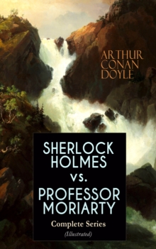 SHERLOCK HOLMES vs. PROFESSOR MORIARTY - Complete Series (Illustrated) : Tales of the World's Most Famous Detective and His Archenemy