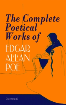 The Complete Poetical Works of Edgar Allan Poe (Illustrated) : The Raven, Ulalume, Annabel Lee, Al Aaraaf, Tamerlane, A Valentine, The Bells, Eldorado, Eulalie, A Dream Within a Dream, Lenore, To One