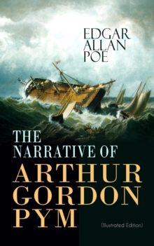 THE NARRATIVE OF ARTHUR GORDON PYM (Illustrated Edition) : Mysterious Sea Journey - The Story of Mutiny, Shipwreck & Enigma of South Sea (Including Biography of the Author)