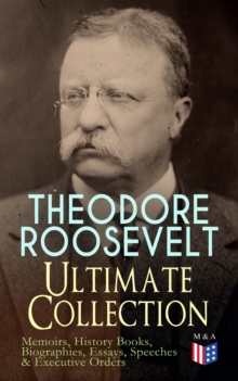 THEODORE ROOSEVELT - Ultimate Collection: Memoirs, History Books, Biographies, Essays, Speeches &Executive Orders : America and the World War, The Ancient Irish Sagas, The Naval War of 1812, Hero Tale