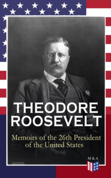 THEODORE ROOSEVELT - Memoirs of the 26th President of the United States : Boyhood and Youth, Education, Political Ideals, Political Career (the New York Governorship and the Presidency), Military Care