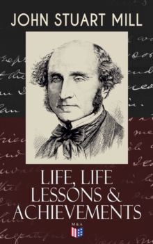 John Stuart Mill: Life, Life Lessons & Achievements : Childhood and Early Education, Moral Influences in Early Youth, Youthful Propagandism, Completion of the "System of Logic", Publication of the "Pr