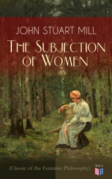 The Subjection of Women (Classic of the Feminist Philosophy) : Women's Suffrage - Utilitarian Feminism: Liberty for Women as Well as Menm, Liberty to Govern Their Own Affairs, Promotion of Emancipatio