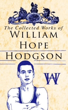 The Collected Works of William Hope Hodgson : Horror Classics, Dark Fantasy Stories & Poems; Science Fantasy Collection, Including The Ghost Pirates, The Boats of the Glen Carrig, The House on the Bor