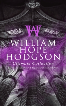 WILLIAM HOPE HODGSON Ultimate Collection: Horror Classics, Occult & Supernatural Tales and Poems : The Ghost Pirates, The Boats of the Glen Carrig, The House on the Borderland, The Night Land, Sargass