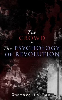 The Crowd & The Psychology of Revolution : Two Classics on Understanding the Mob Mentality and Its Motivations