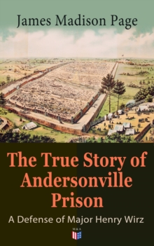 The True Story of Andersonville Prison: A Defense of Major Henry Wirz : The Prisoners and Their Keepers, Daily Life at Prison, Execution of the Raiders, The Facts of Wirz's Life, the Accusations Again