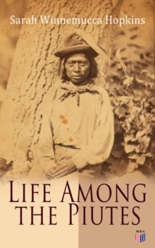 Life Among the Piutes : The First Autobiography of a Native American Woman: First Meeting of Piutes and Whites, Domestic and Social Moralities of Piutes, Wars and Their Causes, Reservation of Pyramid