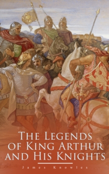 The Legends of King Arthur and His Knights : Collection of Tales & Myths about the Legendary British King