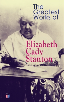 The Greatest Works of Elizabeth Cady Stanton : The Woman's Bible, The History of Women's Suffrage From 1848 to 1885, Eighty Years and More: Reminiscences 1815-1897