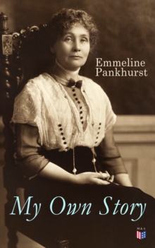 My Own Story : Memoirs of Emmeline Pankhurst; Including Her Most Famous Speech "Freedom or Death"