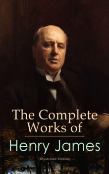 The Complete Works of Henry James (Illustrated Edition) : Novels, Short Stories, Plays, Travel Books, Biographies, Literary Essays & Autobiographical Writings