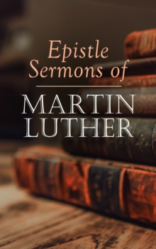 Epistle Sermons of Martin Luther : Epiphany, Easter and Pentecost Lectures & Sermons from Trinity Sunday to Advent