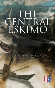 The Central Eskimo : With Maps and Illustrations of Tools, Weapons & People