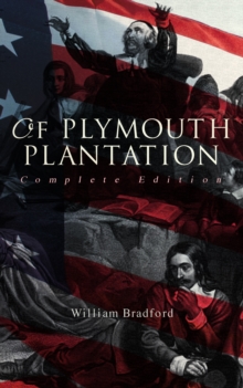 Of Plymouth Plantation (Complete Edition) : The Authentic History of the Mayflower Voyage, the New World Colony & the Lives of Its First Pilgrims