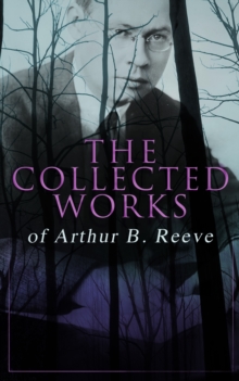 The Collected Works of Arthur B. Reeve : Crime & Mystery Collection, Including Detective Craig Kennedy Novels, The Silent Bullet, The Poisoned Pen, The War Terror, The Social Gangster, Constance Dunla