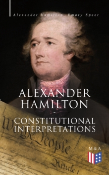 Alexander Hamilton: Constitutional Interpretations : Works & Speeches in Favor of the American Constitution Including The Federalist Papers and The Continentalist