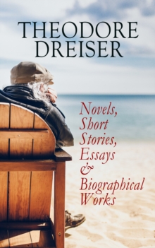 THEODORE DREISER: Novels, Short Stories, Essays & Biographical Works : Sister Carrie, The Titan, Jennie Gerhardt, The Financier, The Genius, An American Tragedy, The Stoic, Free and Other Stories, Twe