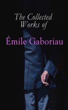 The Collected Works of Emile Gaboriau : Detective Novels & Murder Mysteries: Monsieur Lecoq, Caught In the Net, The Count's Millions, The Widow Lerouge, The Mystery of Orcival, Within an Inch of His L