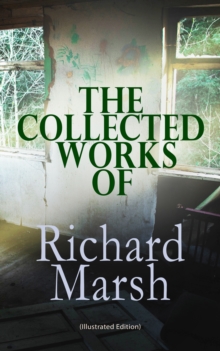 The Collected Works of Richard Marsh (Illustrated Edition) : The Beetle, Tom Ossington's Ghost, Crime and the Criminal, The Datchet Diamonds, The Chase of the Ruby, A Duel, The Woman with One Hand, Ma