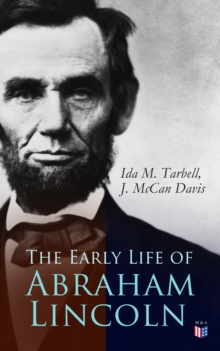 The Early Life of Abraham Lincoln : Illustrated Edition Containing Numerous Documents and Reminiscences of Lincoln's Early Friends