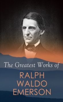 The Greatest Works of Ralph Waldo Emerson : Self-Reliance, Spiritual Laws, The Conduct of Life, Nature, Addresses and Lectures, Representative Men,  The Transcendentalist, Nominalist and Realist, The