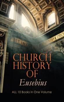 Church History of Eusebius: ALL 10 Books in One Volume : The Early Christianity: From A.D. 1-324