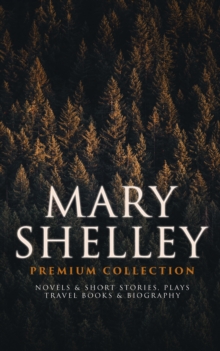 MARY SHELLEY Premium Collection: Novels & Short Stories, Plays, Travel Books & Biography : Frankenstein, The Last Man, Valperga, The Fortunes of Perkin Warbeck, Lodore, Falkner, The Mortal Immortal, T