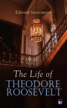 The Life of Theodore Roosevelt : Biography of the 26th President of the United States