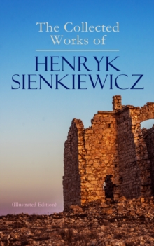 The Collected Works of Henryk Sienkiewicz (Illustrated Edition) : Quo Vadis, In Desert and Wilderness, With Fire and Sword, The Deluge, Pan Michael, Children of the Soil, On the Field of Glory, Whirlp