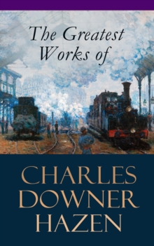 The Greatest Works of Charles Downer Hazen : The Long Nineteenth Century, The French Revolution and Napoleon, The Rise of Empires: European History, 1870-1919, The Government of Germany, Alsace-Lorrai