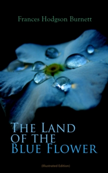 The Land of the Blue Flower (Illustrated Edition) : Children's Fantasy Collection: The Land of the Blue Flower, The Story of Prince Fairyfoot, The Proud Little Grain of Wheat & In the Closed Room