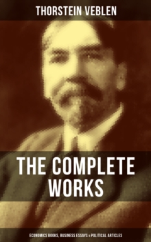 The Complete Works of Thorstein Veblen: Economics Books, Business Essays & Political Articles : The Theory of the Leisure Class, Business Enterprise & Higher Learning In America