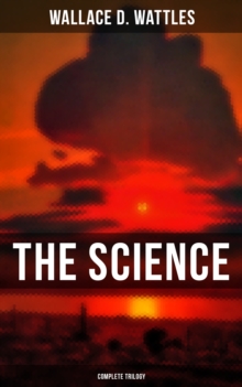 The Science of Wallace D. Wattles (Complete Trilogy) : The Science of Being Well, The Science of Getting Rich & The Science of Being Great