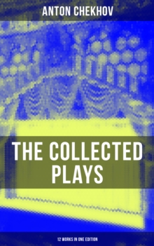 The Collected Plays of Anton Chekhov (12 Works in One Edition) : On the High Road, Swan Song, Ivanoff, The Anniversary, The Proposal, The Wedding, The Bear