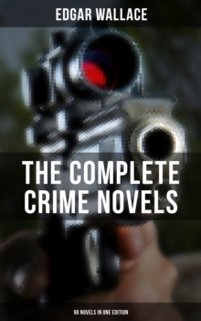 The Complete Crime Novels of Edgar Wallace (90 Novels in One Edition) : The Secret House, The Daffodil Mystery, The Angel of Terror, The Crimson Circle, The Black Abbot...