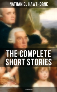 The Complete Short Stories of Nathaniel Hawthorne (Illustrated) : 120+ Titles Including Rare Sketches From Magazines