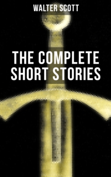 THE COMPLETE SHORT STORIES OF SIR WALTER SCOTT : Chronicles of the Canongate, The Keepsake Stories, The Highland Widow, The Tapestried Chamber, Halidon Hill, Auchindrane...