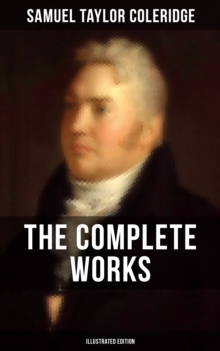 The Complete Works of Samuel Taylor Coleridge (Illustrated Edition) : Poetry, Plays, Literary Essays, Lectures, Autobiography & Letters